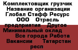 Комплектовщик-грузчик › Название организации ­ Глобал Стафф Ресурс, ООО › Отрасль предприятия ­ Другое › Минимальный оклад ­ 25 000 - Все города Работа » Вакансии   . Татарстан респ.